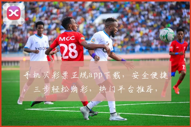 手机买彩票正规app下载，安全便捷，三步轻松购彩，热门平台推荐，不容错过