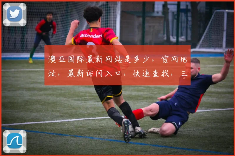澳亚国际最新网站是多少，官网地址，最新访问入口，快速查找，三重保障，必看