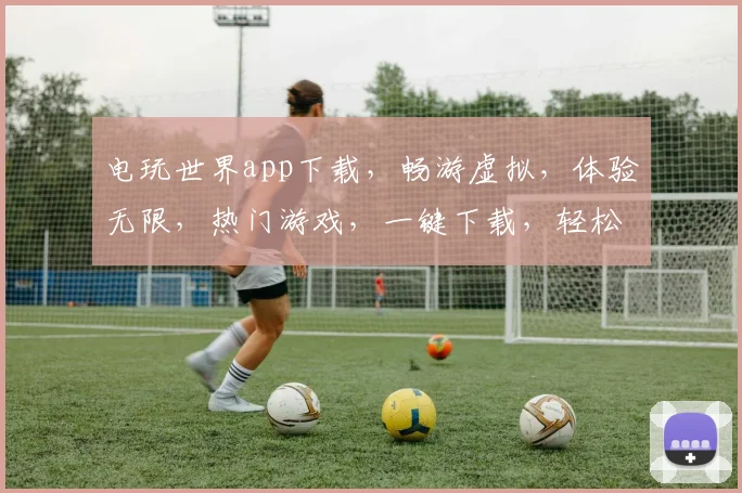电玩世界app下载，畅游虚拟，体验无限，热门游戏，一键下载，轻松玩转