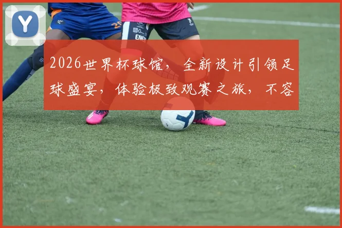 2026世界杯球馆，全新设计引领足球盛宴，体验极致观赛之旅，不容错过