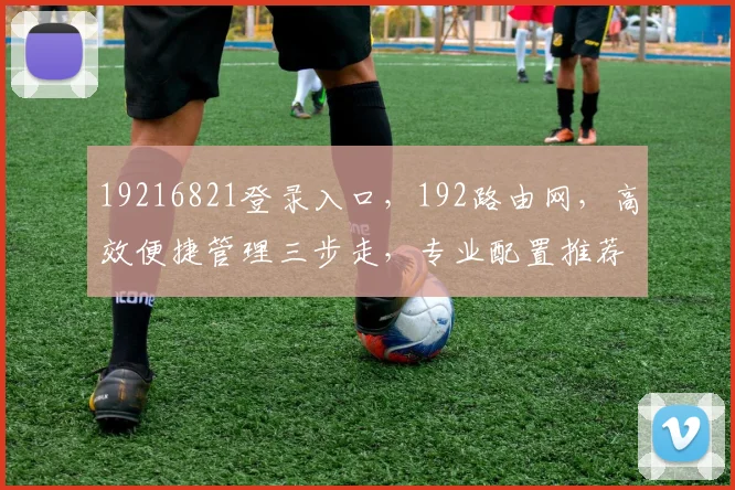 19216821登录入口，192路由网，高效便捷管理三步走，专业配置推荐