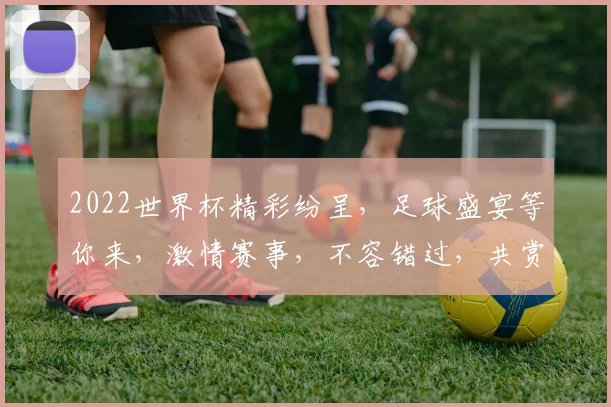2022世界杯精彩纷呈，足球盛宴等你来，激情赛事，不容错过，共赏精彩瞬间。