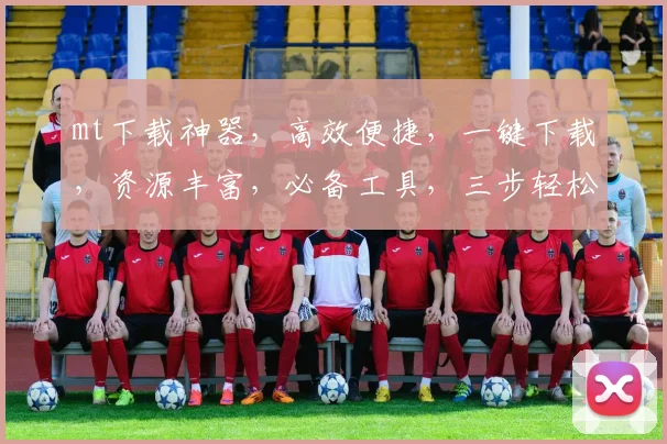 mt下载神器，高效便捷，一键下载，资源丰富，必备工具，三步轻松实现