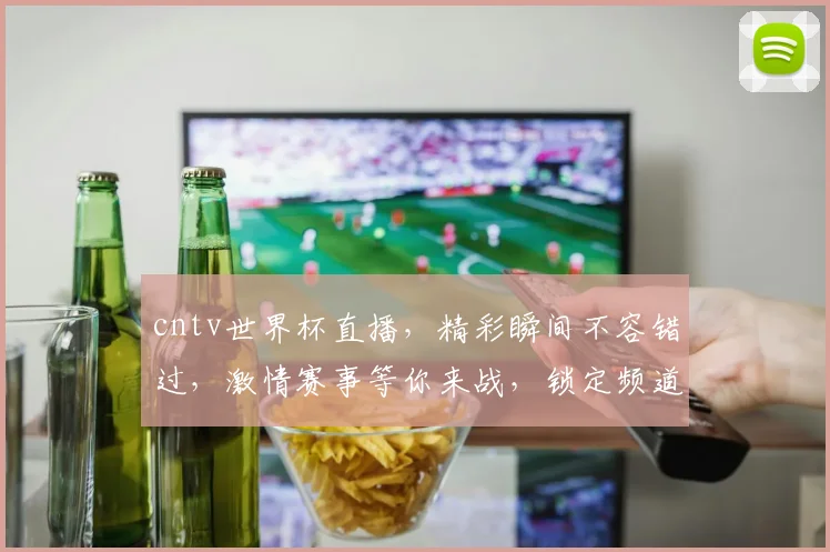 cntv世界杯直播，精彩瞬间不容错过，激情赛事等你来战，锁定频道共赏