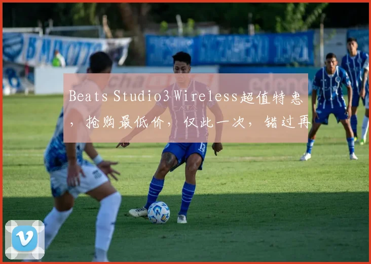 Beats Studio3 Wireless超值特惠，抢购最低价，仅此一次，错过再等