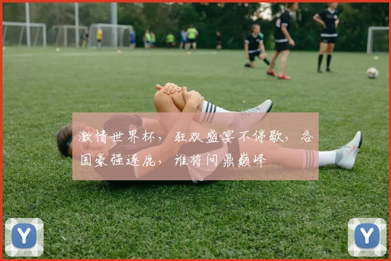 激情世界杯，狂欢盛宴不停歇，各国豪强逐鹿，谁将问鼎巅峰