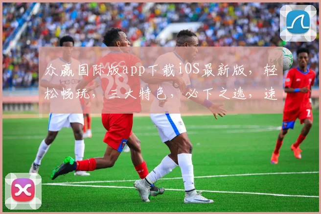 众赢国际版app下载iOS最新版，轻松畅玩，三大特色，必下之选，速来体验