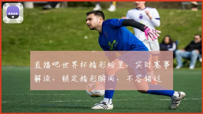 直播吧世界杯精彩纷呈，实时赛事解读，锁定精彩瞬间，不容错过
