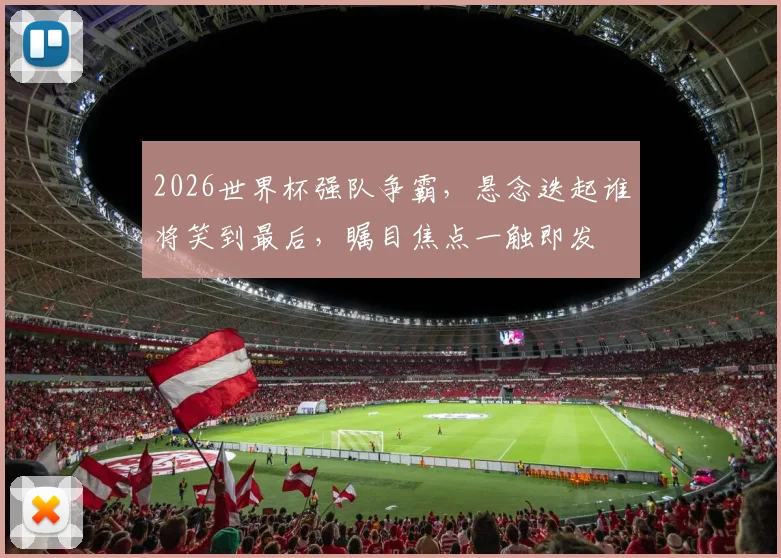 2026世界杯强队争霸，悬念迭起谁将笑到最后，瞩目焦点一触即发