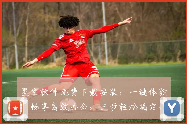 星空软件免费下载安装，一键体验，畅享高效办公，三步轻松搞定，必备神器
