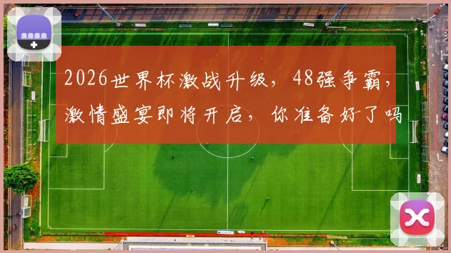 2026世界杯激战升级，48强争霸，激情盛宴即将开启，你准备好了吗