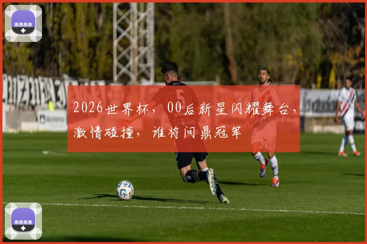 2026世界杯，00后新星闪耀舞台，激情碰撞，谁将问鼎冠军