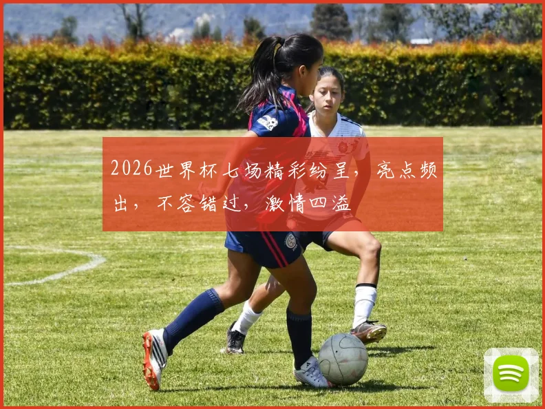 2026世界杯七场精彩纷呈，亮点频出，不容错过，激情四溢