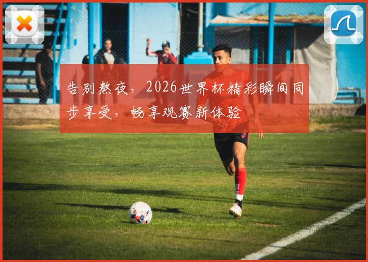 告别熬夜，2026世界杯精彩瞬间同步享受，畅享观赛新体验