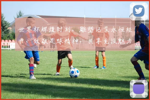 世界杯辉煌时刻，雕塑记录永恒经典，致敬足球精神，共享竞技魅力，