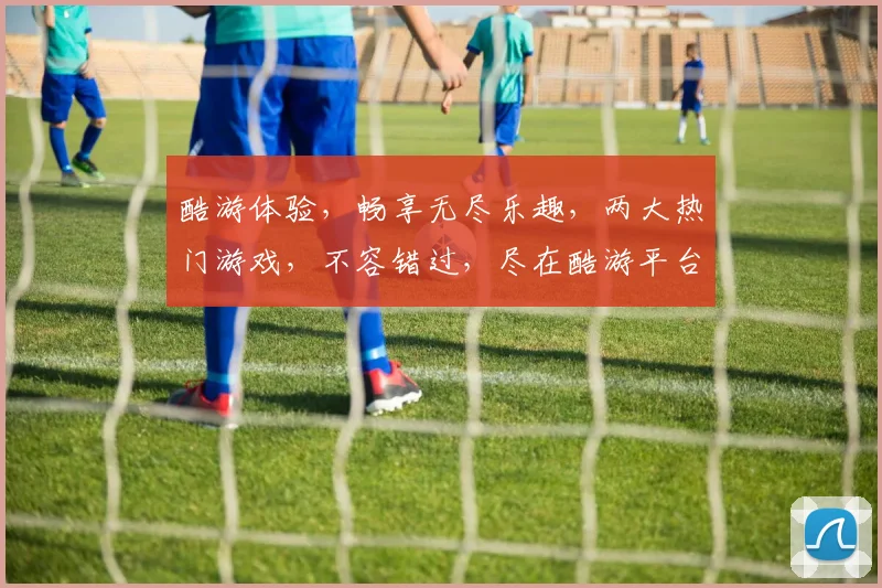 酷游体验，畅享无尽乐趣，两大热门游戏，不容错过，尽在酷游平台