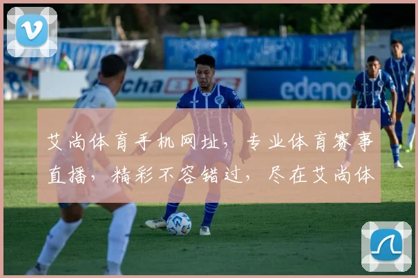 艾尚体育手机网址，专业体育赛事直播，精彩不容错过，尽在艾尚体育官网