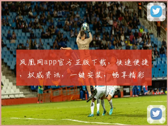 凤凰网app官方正版下载，快速便捷，权威资讯，一键安装，畅享精彩，不容错过，必下之选