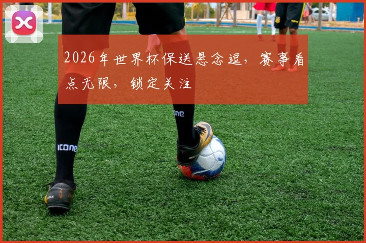 2026年世界杯保送悬念逗，赛事看点无限，锁定关注
