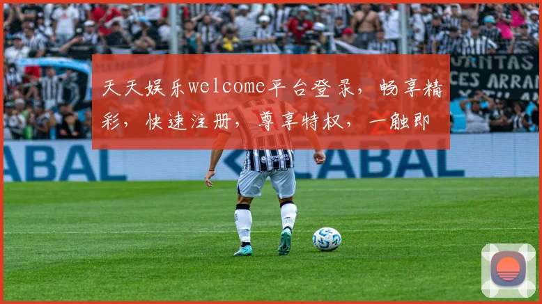天天娱乐welcome平台登录，畅享精彩，快速注册，尊享特权，一触即达