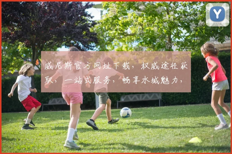 威尼斯官方网址下载，权威途径获取，一站式服务，畅享水城魅力，不容错过