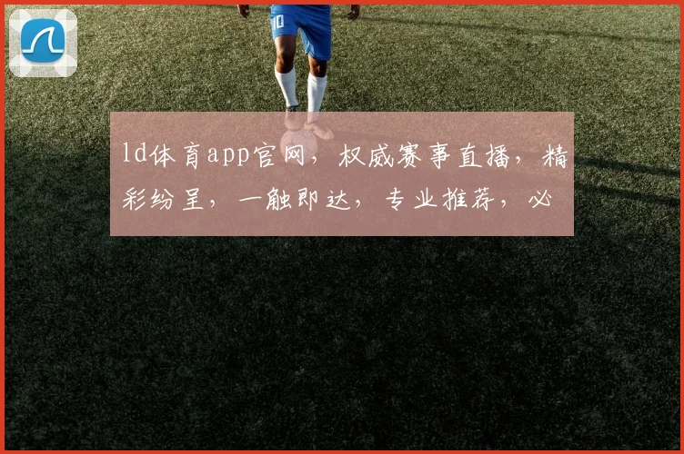 ld体育app官网，权威赛事直播，精彩纷呈，一触即达，专业推荐，必看平台